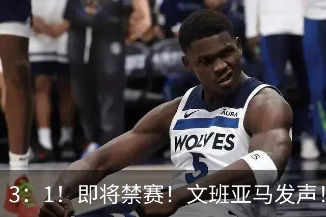 3：1！即将禁赛！文班亚马发声！必须追责…